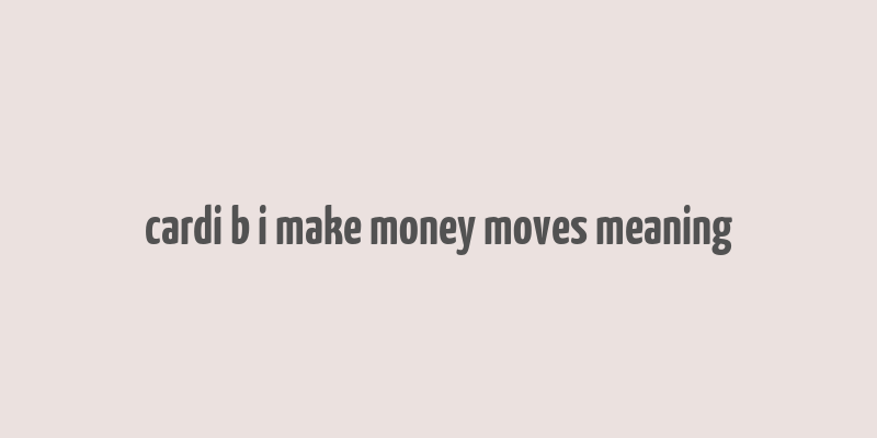 cardi b i make money moves meaning