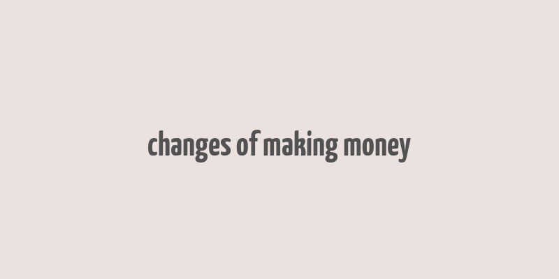 changes of making money