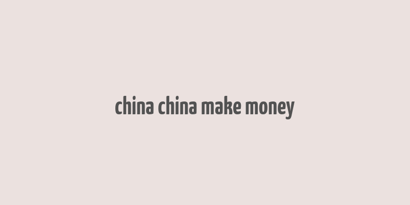 china china make money