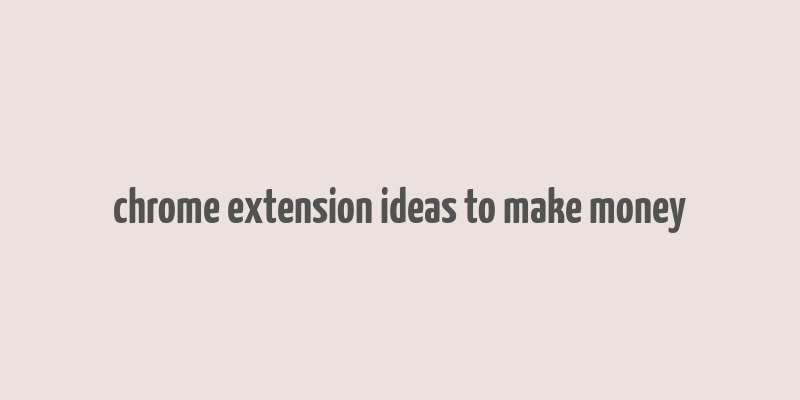 chrome extension ideas to make money