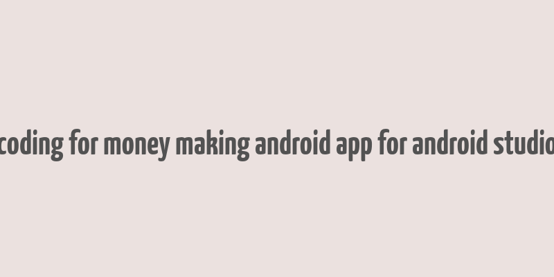 coding for money making android app for android studio