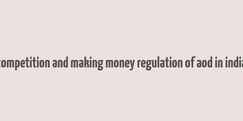 competition and making money regulation of aod in india