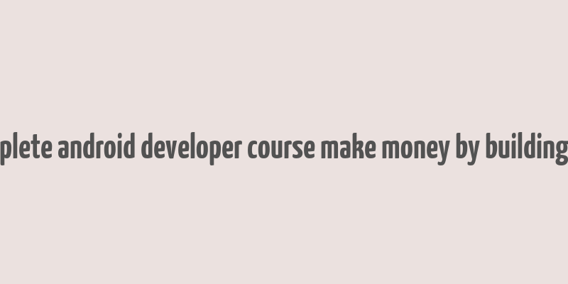 complete android developer course make money by building app