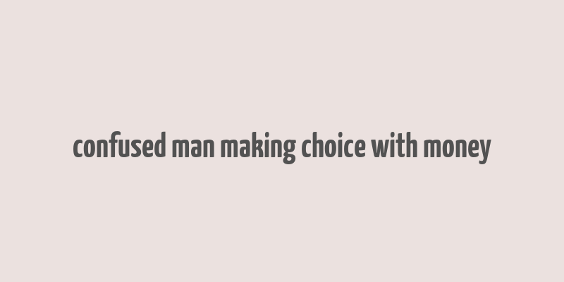 confused man making choice with money