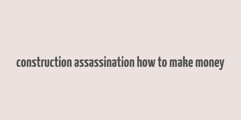 construction assassination how to make money