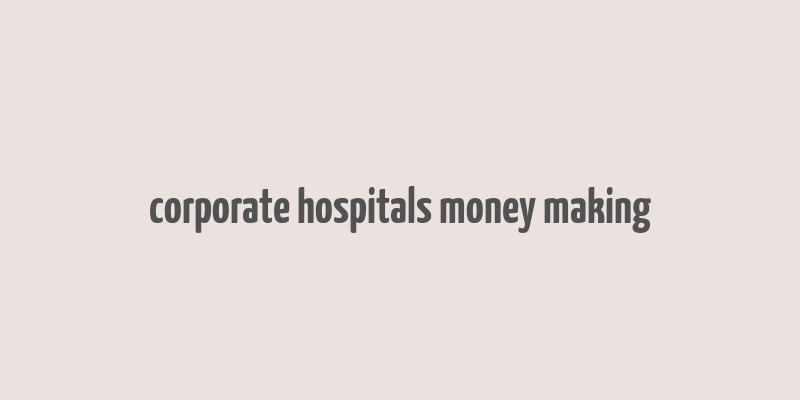 corporate hospitals money making