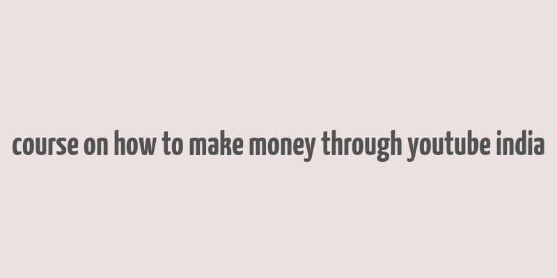 course on how to make money through youtube india