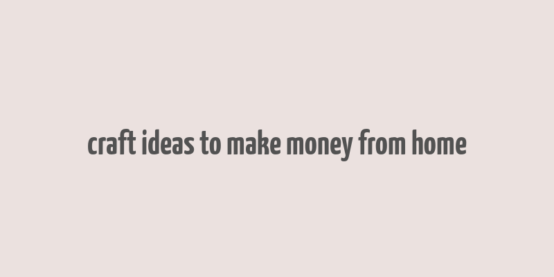 craft ideas to make money from home