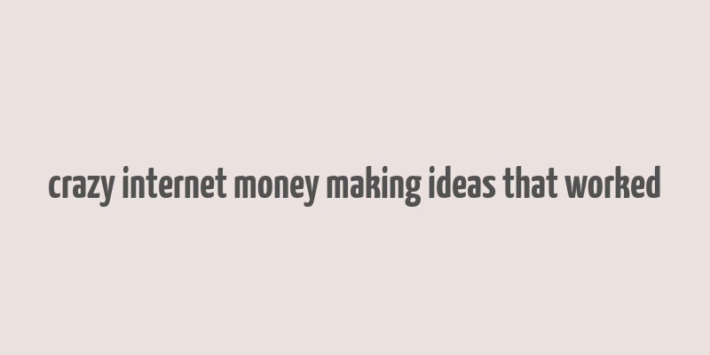 crazy internet money making ideas that worked