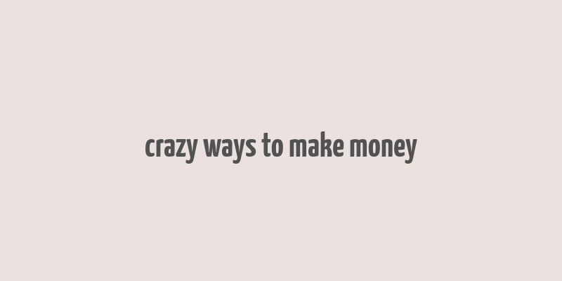 crazy ways to make money