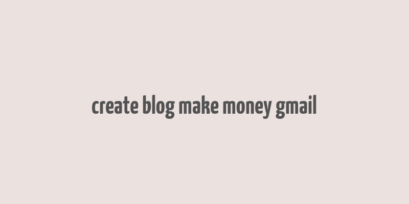 create blog make money gmail