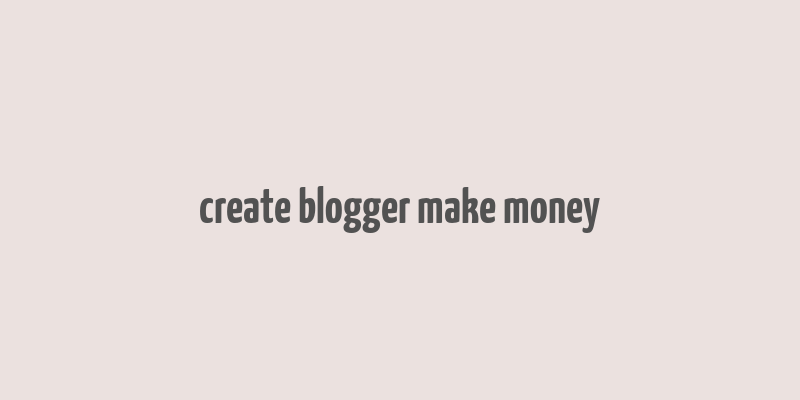 create blogger make money