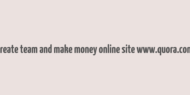 create team and make money online site www.quora.com