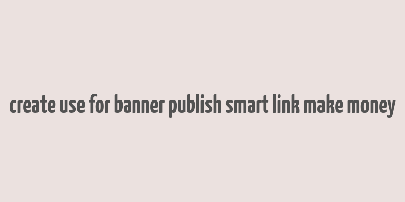 create use for banner publish smart link make money