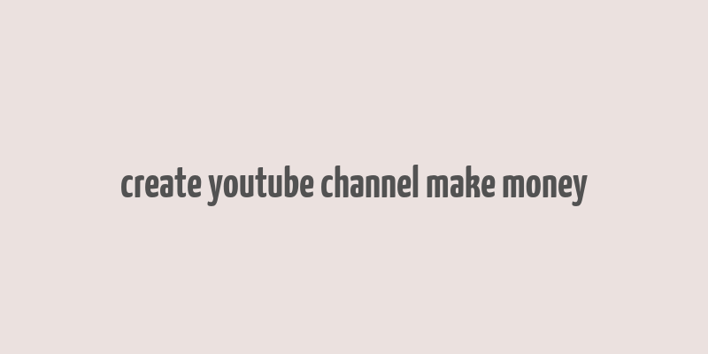 create youtube channel make money