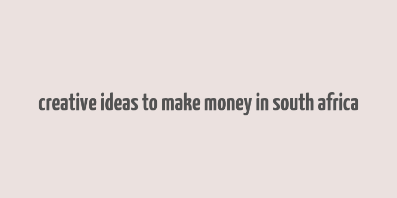 creative ideas to make money in south africa