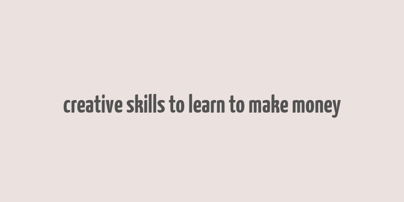 creative skills to learn to make money