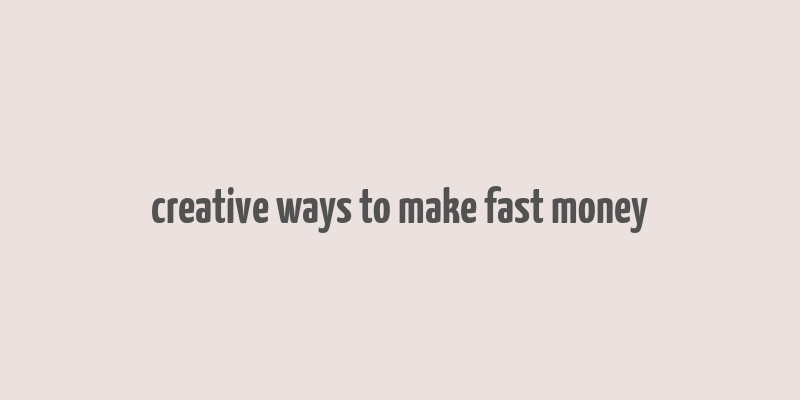 creative ways to make fast money