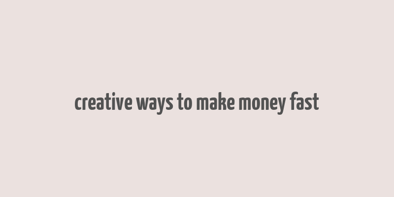 creative ways to make money fast