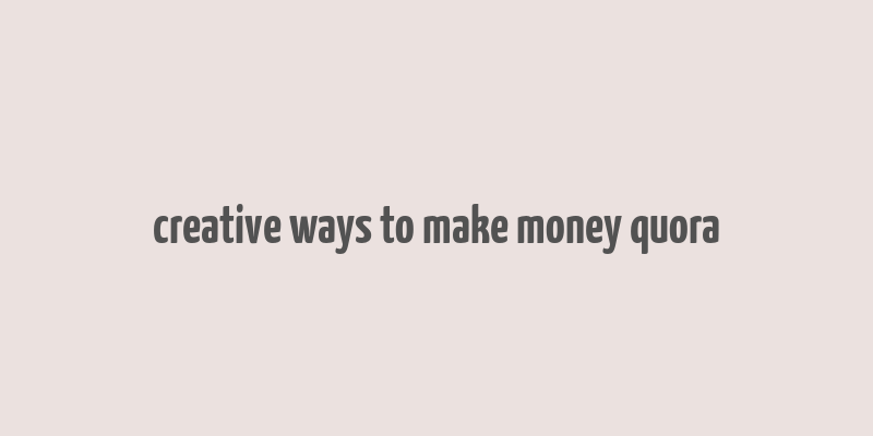 creative ways to make money quora