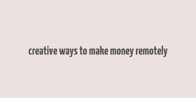 creative ways to make money remotely