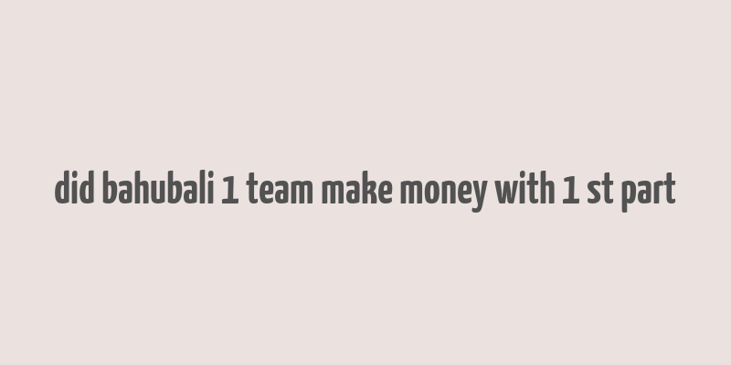 did bahubali 1 team make money with 1 st part