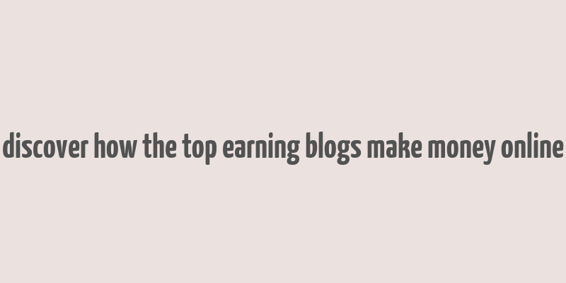 discover how the top earning blogs make money online