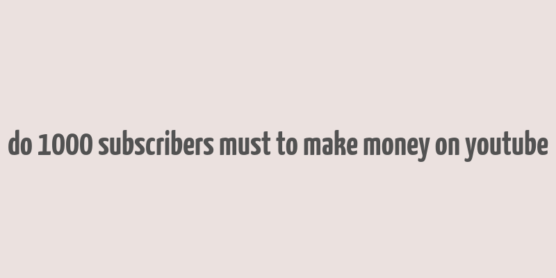 do 1000 subscribers must to make money on youtube