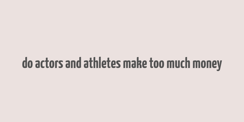 do actors and athletes make too much money