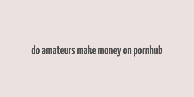 do amateurs make money on pornhub