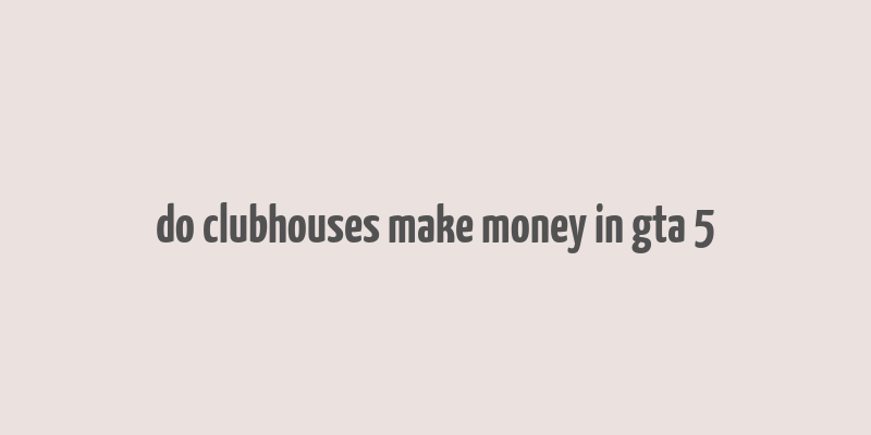 do clubhouses make money in gta 5