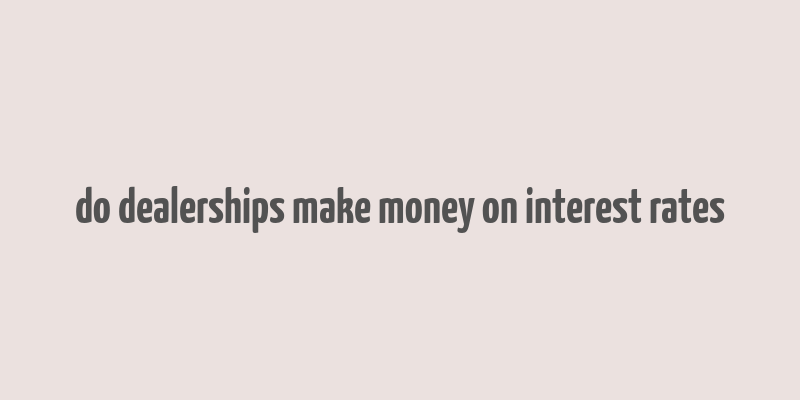 do dealerships make money on interest rates