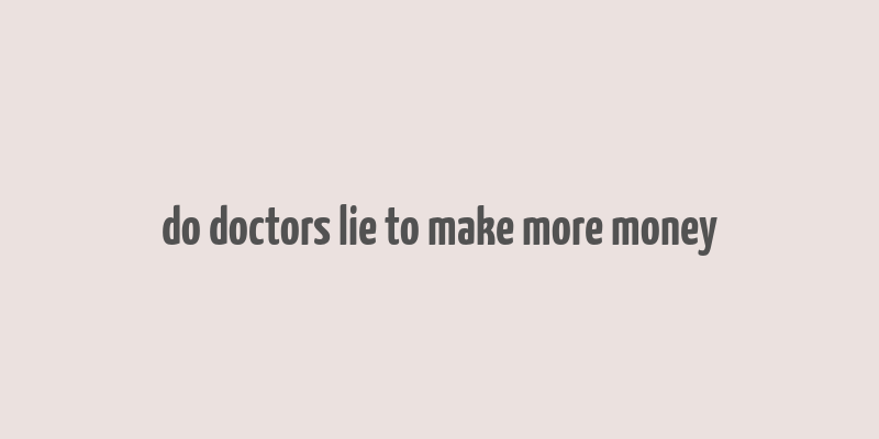 do doctors lie to make more money