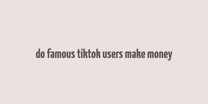 do famous tiktok users make money