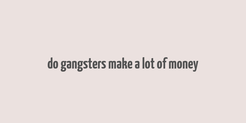 do gangsters make a lot of money