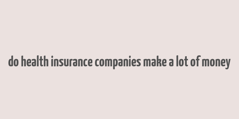 do health insurance companies make a lot of money