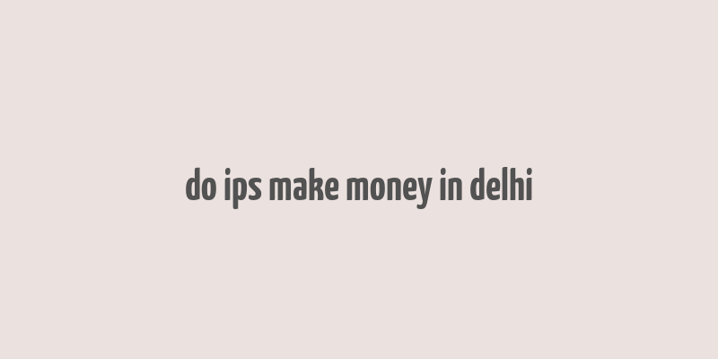 do ips make money in delhi