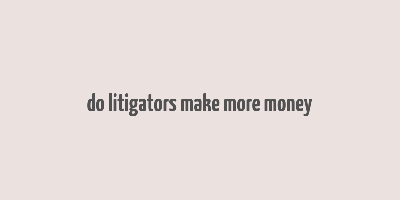 do litigators make more money