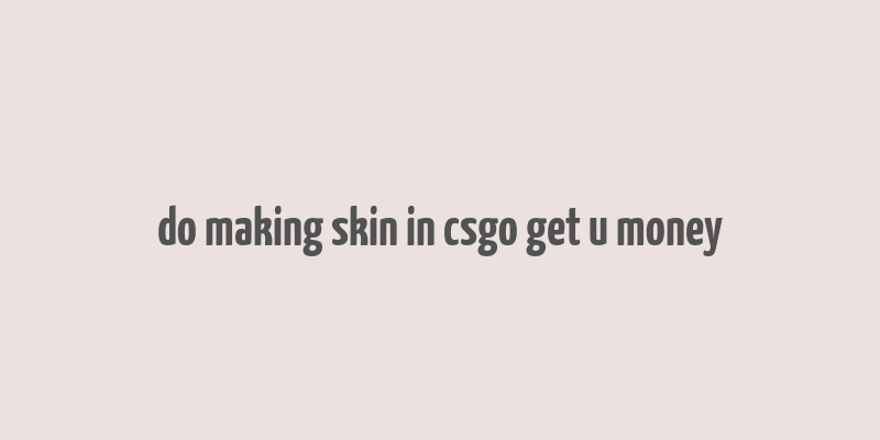 do making skin in csgo get u money