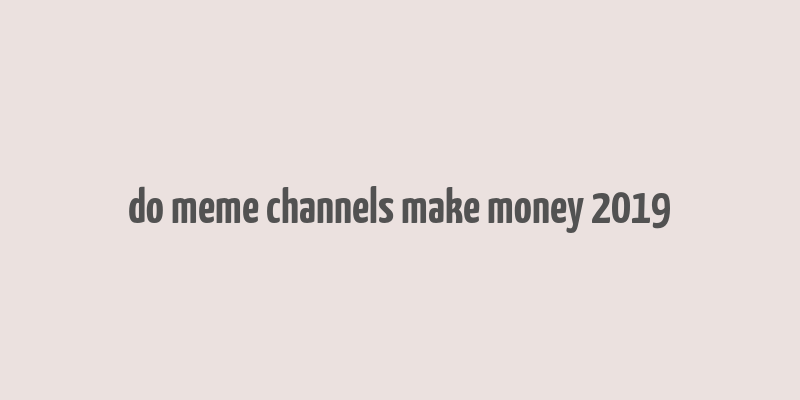 do meme channels make money 2019