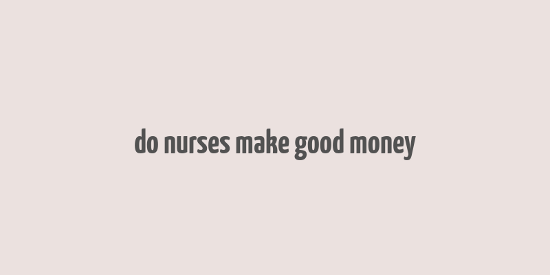 do nurses make good money