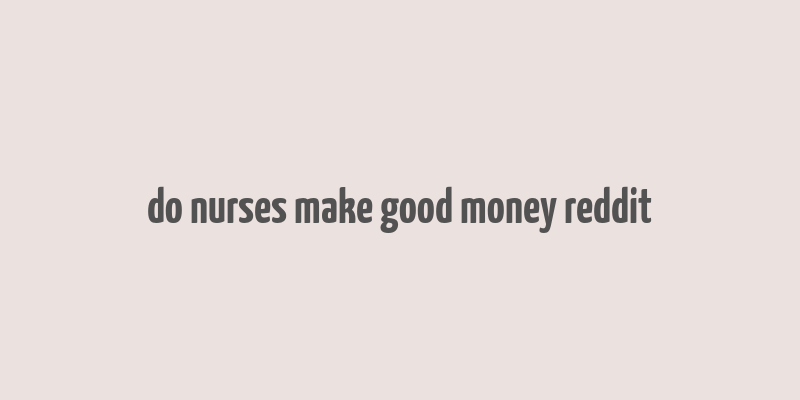 do nurses make good money reddit