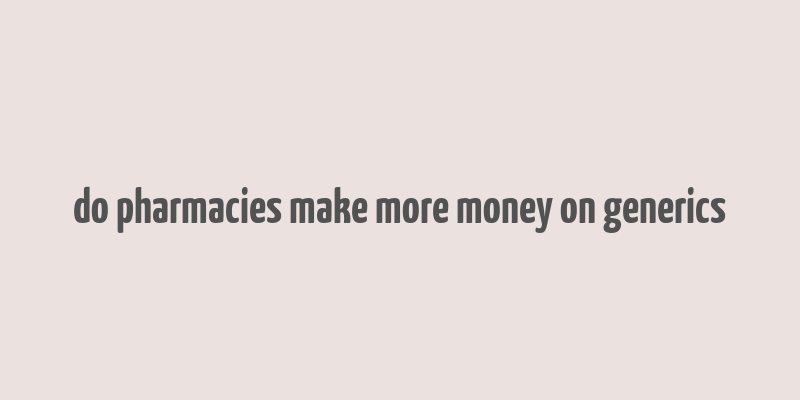 do pharmacies make more money on generics