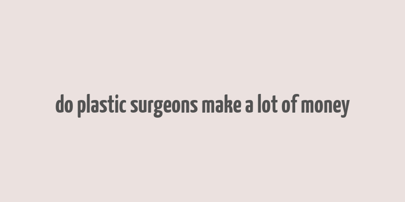 do plastic surgeons make a lot of money