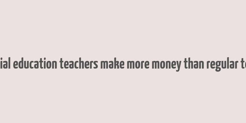 do special education teachers make more money than regular teachers