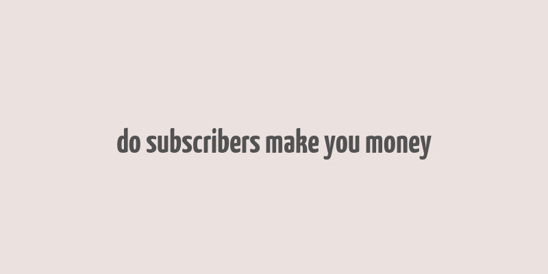 do subscribers make you money