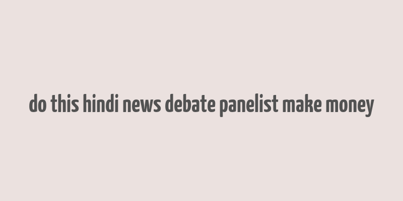 do this hindi news debate panelist make money