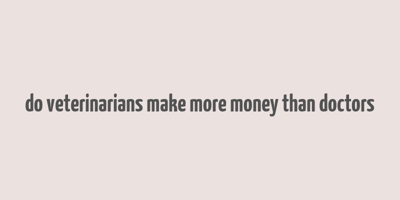 do veterinarians make more money than doctors