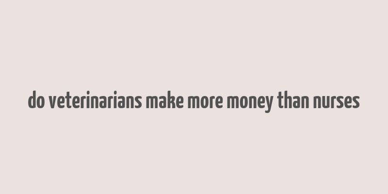 do veterinarians make more money than nurses