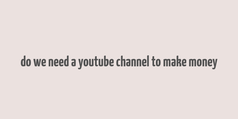 do we need a youtube channel to make money